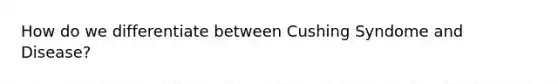 How do we differentiate between Cushing Syndome and Disease?