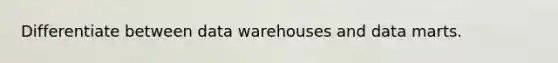 Differentiate between data warehouses and data marts.