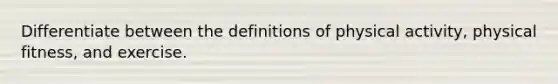 Differentiate between the definitions of physical activity, physical fitness, and exercise.