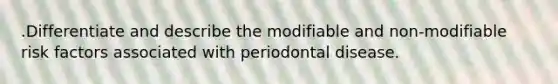 .Differentiate and describe the modifiable and non-modifiable risk factors associated with periodontal disease.