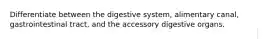 Differentiate between the digestive system, alimentary canal, gastrointestinal tract, and the accessory digestive organs.