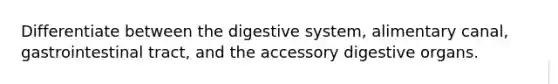 Differentiate between the digestive system, alimentary canal, gastrointestinal tract, and the accessory digestive organs.