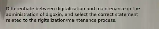 Differentiate between digitalization and maintenance in the administration of digoxin, and select the correct statement related to the rigitalization/maintenance process.