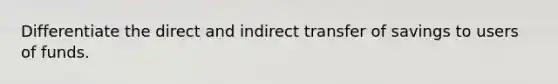 Differentiate the direct and indirect transfer of savings to users of funds.