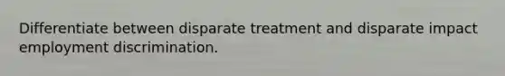 Differentiate between disparate treatment and disparate impact employment discrimination.