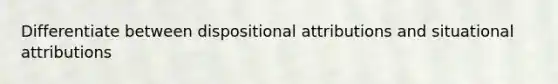 Differentiate between dispositional attributions and situational attributions