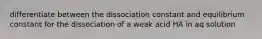 differentiate between the dissociation constant and equilibrium constant for the dissociation of a weak acid HA in aq solution