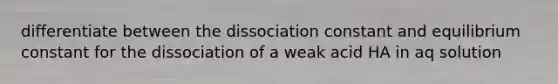 differentiate between the dissociation constant and equilibrium constant for the dissociation of a weak acid HA in aq solution