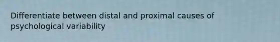 Differentiate between distal and proximal causes of psychological variability