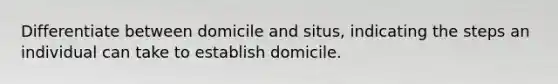 Differentiate between domicile and situs, indicating the steps an individual can take to establish domicile.