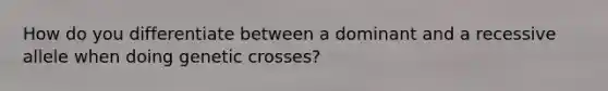 How do you differentiate between a dominant and a recessive allele when doing genetic crosses?