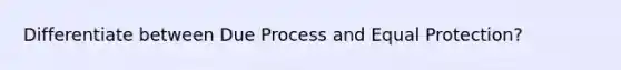 Differentiate between Due Process and Equal Protection?