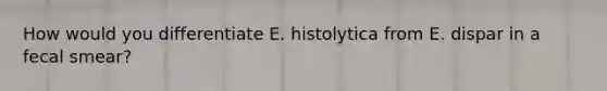 How would you differentiate E. histolytica from E. dispar in a fecal smear?