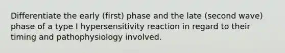 Differentiate the early (first) phase and the late (second wave) phase of a type I hypersensitivity reaction in regard to their timing and pathophysiology involved.