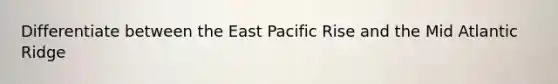 Differentiate between the East Pacific Rise and the Mid Atlantic Ridge