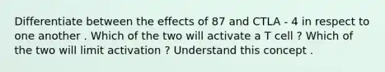 Differentiate between the effects of 87 and CTLA - 4 in respect to one another . Which of the two will activate a T cell ? Which of the two will limit activation ? Understand this concept .