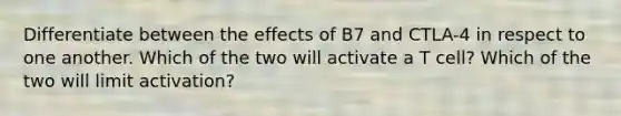 Differentiate between the effects of B7 and CTLA-4 in respect to one another. Which of the two will activate a T cell? Which of the two will limit activation?