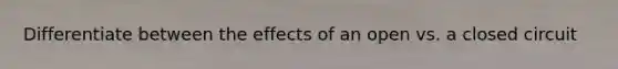 Differentiate between the effects of an open vs. a closed circuit