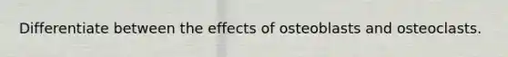 Differentiate between the effects of osteoblasts and osteoclasts.