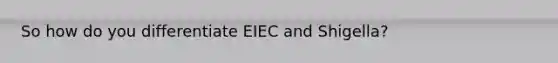 So how do you differentiate EIEC and Shigella?