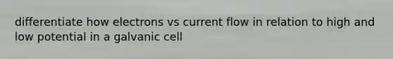 differentiate how electrons vs current flow in relation to high and low potential in a galvanic cell