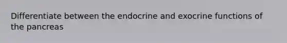 Differentiate between the endocrine and exocrine functions of the pancreas