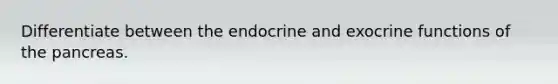 Differentiate between the endocrine and exocrine functions of the pancreas.