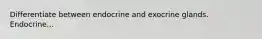 Differentiate between endocrine and exocrine glands. Endocrine...