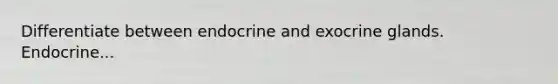 Differentiate between endocrine and exocrine glands. Endocrine...