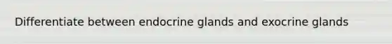 Differentiate between endocrine glands and exocrine glands