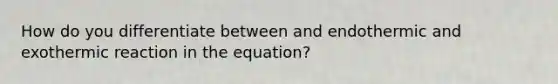 How do you differentiate between and endothermic and exothermic reaction in the equation?