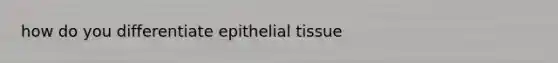 how do you differentiate <a href='https://www.questionai.com/knowledge/k7dms5lrVY-epithelial-tissue' class='anchor-knowledge'>epithelial tissue</a>