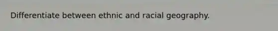 Differentiate between ethnic and racial geography.