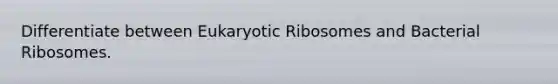 Differentiate between Eukaryotic Ribosomes and Bacterial Ribosomes.