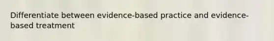 Differentiate between evidence-based practice and evidence-based treatment