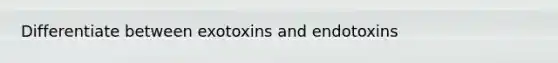 Differentiate between exotoxins and endotoxins