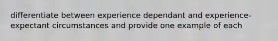 differentiate between experience dependant and experience-expectant circumstances and provide one example of each