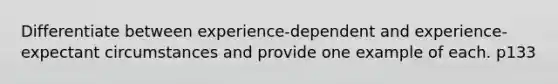 Differentiate between experience-dependent and experience-expectant circumstances and provide one example of each. p133