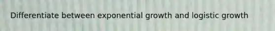 Differentiate between exponential growth and logistic growth