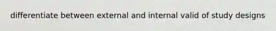 differentiate between external and internal valid of study designs