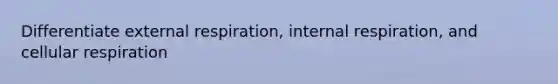 Differentiate external respiration, internal respiration, and cellular respiration