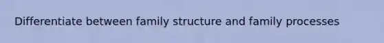 Differentiate between family structure and family processes