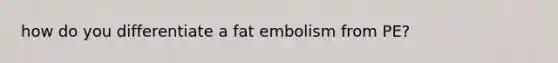 how do you differentiate a fat embolism from PE?