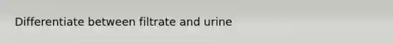 Differentiate between filtrate and urine