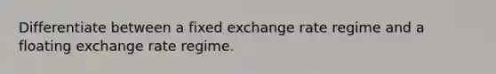 Differentiate between a fixed exchange rate regime and a floating exchange rate regime.