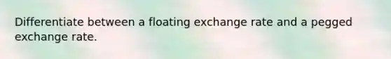 Differentiate between a floating exchange rate and a pegged exchange rate.