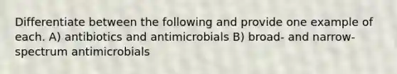 Differentiate between the following and provide one example of each. A) antibiotics and antimicrobials B) broad- and narrow- spectrum antimicrobials