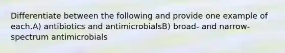 Differentiate between the following and provide one example of each.A) antibiotics and antimicrobialsB) broad- and narrow- spectrum antimicrobials