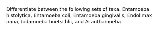 Differentiate between the following sets of taxa. Entamoeba histolytica, Entamoeba coli, Entamoeba gingivalis, Endolimax nana, Iodamoeba buetschlii, and Acanthamoeba