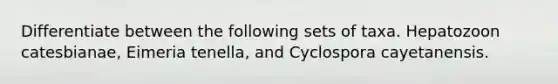Differentiate between the following sets of taxa. Hepatozoon catesbianae, Eimeria tenella, and Cyclospora cayetanensis.